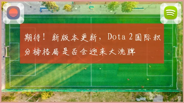 期待！新版本更新，Dota 2国际积分榜格局是否会迎来大洗牌