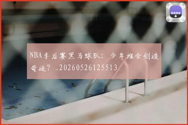NBA季后赛黑马球队：今年谁会创造奇迹？_20260526125513