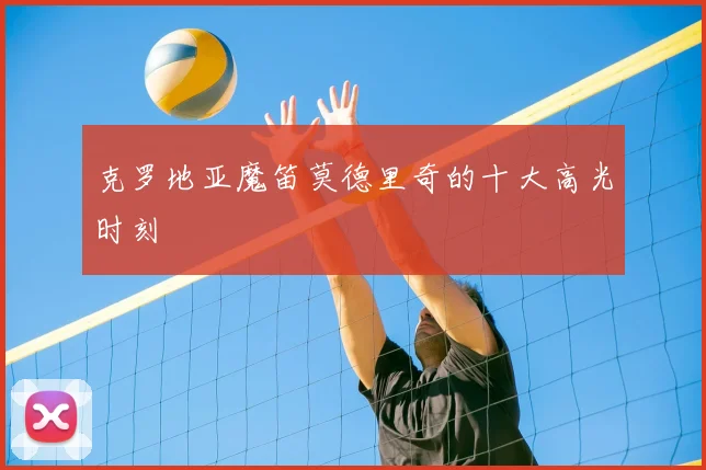 克罗地亚魔笛莫德里奇的十大高光时刻