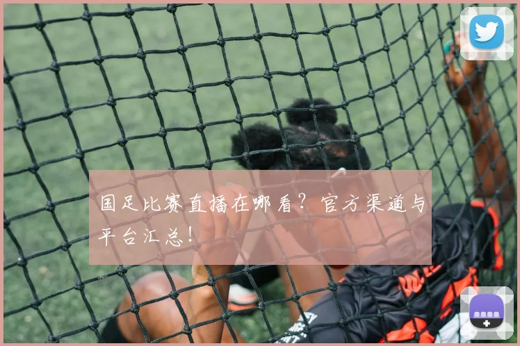 国足比赛直播在哪看？官方渠道与平台汇总！