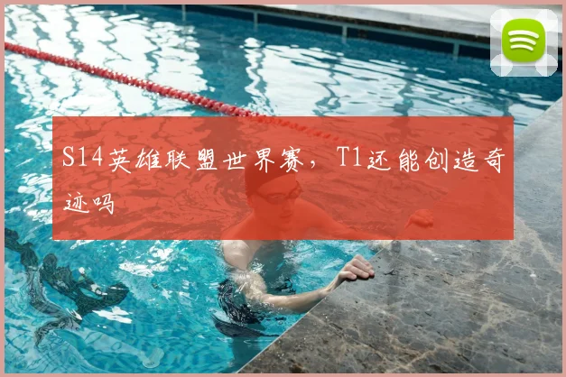 S14英雄联盟世界赛，T1还能创造奇迹吗
