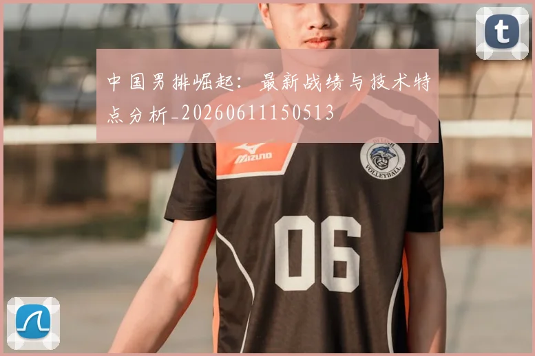 中国男排崛起:最新战绩与技术特点分析_20260611150513