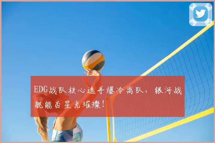EDG战队核心选手爆冷离队，银河战舰能否星光璀璨！