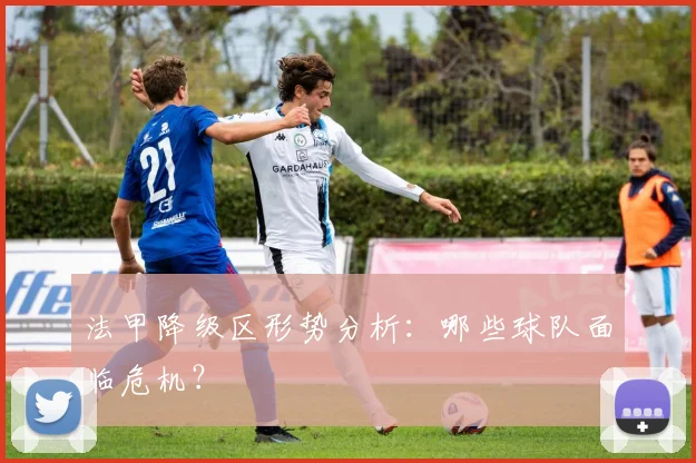 法甲降级区形势分析：哪些球队面临危机？