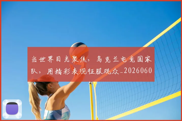 当世界目光聚焦,乌克兰电竞国家队,用精彩表现征服观众_20260604232600