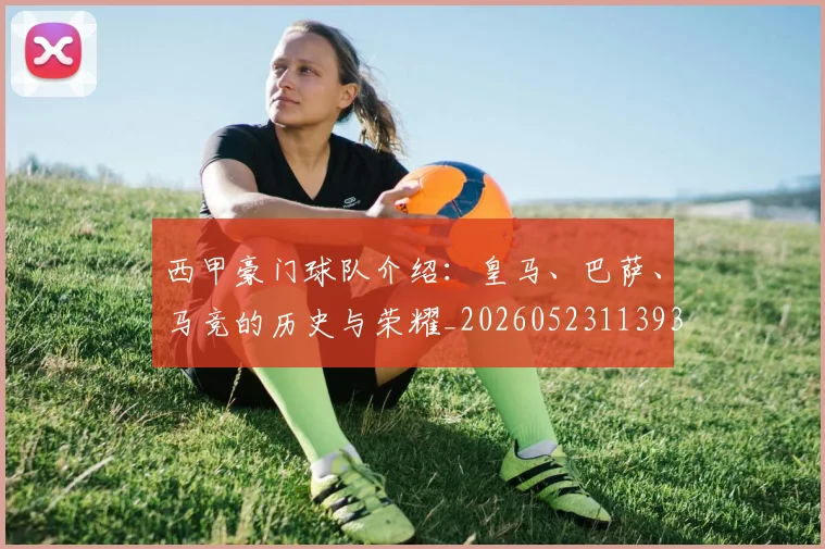西甲豪门球队介绍：皇马、巴萨、马竞的历史与荣耀_20260523113931