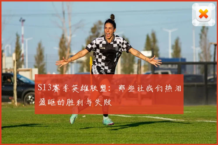 S13赛季英雄联盟:那些让我们热泪盈眶的胜利与失败