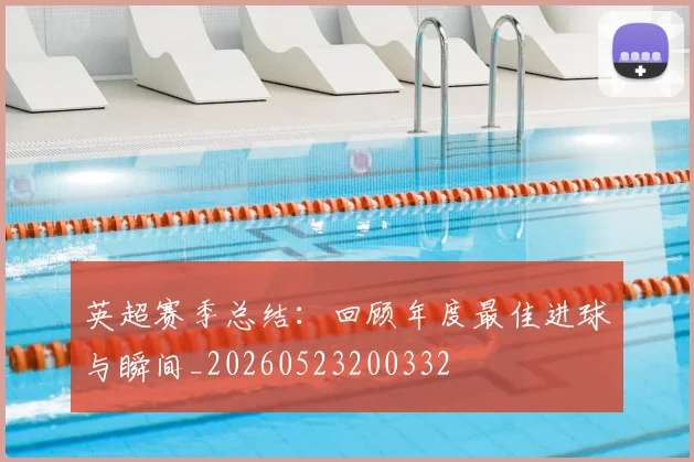 英超赛季总结:回顾年度最佳进球与瞬间_20260523200332