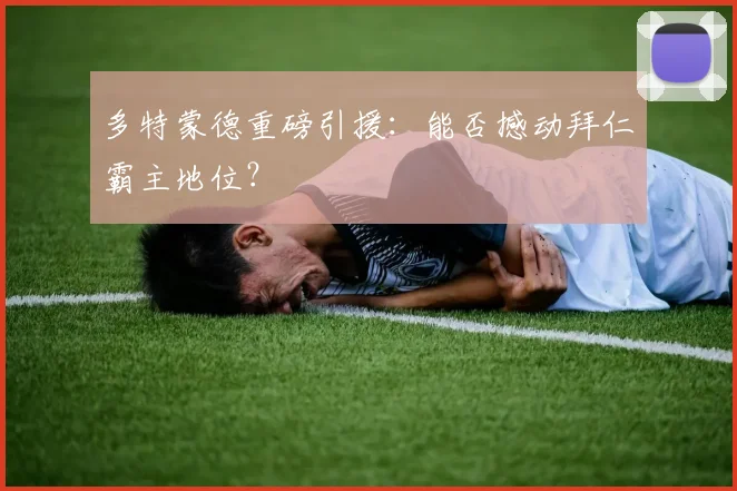 多特蒙德重磅引援:能否撼动拜仁霸主地位?