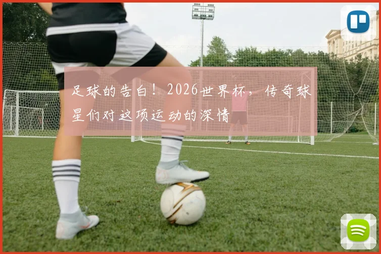 足球的告白!2026世界杯,传奇球星们对这项运动的深情