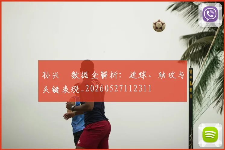 孙兴慜数据全解析:进球、助攻与关键表现_20260527112311