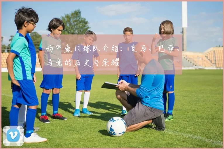 西甲豪门球队介绍：皇马、巴萨、马竞的历史与荣耀