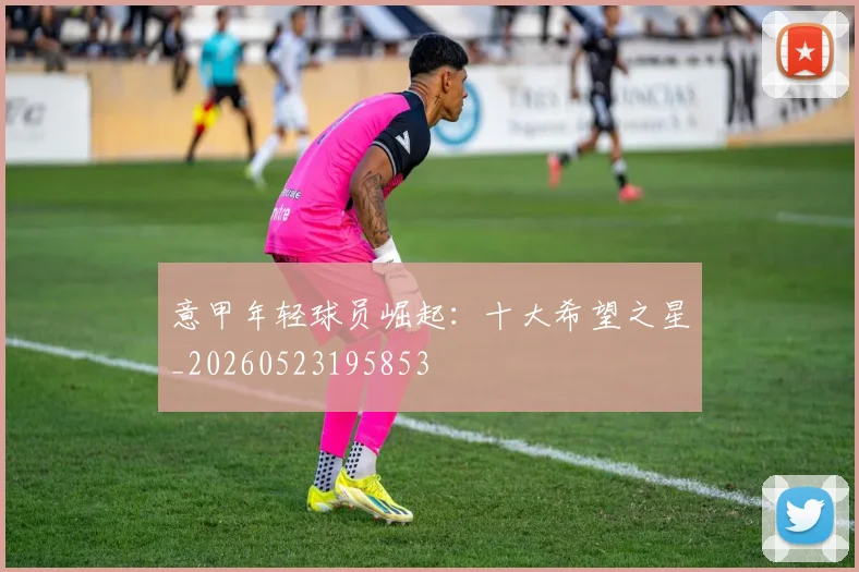 意甲年轻球员崛起：十大希望之星_20260523195853
