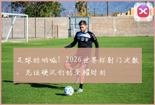 足球的呐喊!2026世界杯射门次数,见证硬汉们的荣耀时刻
