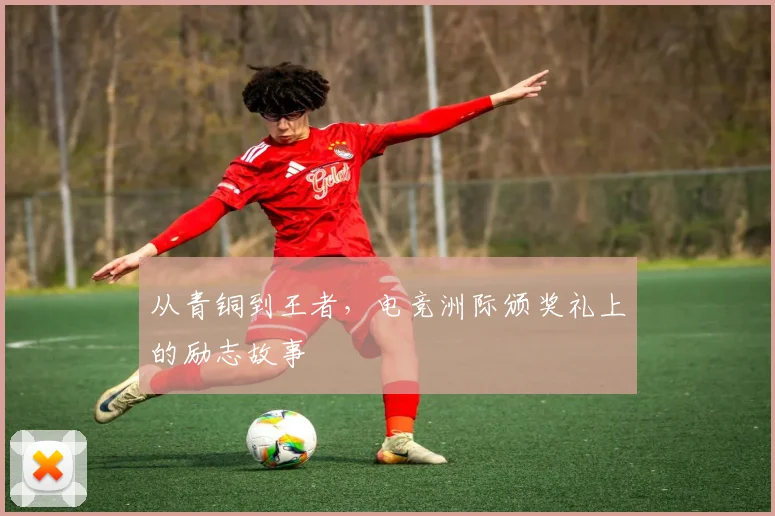 从青铜到王者，电竞洲际颁奖礼上的励志故事