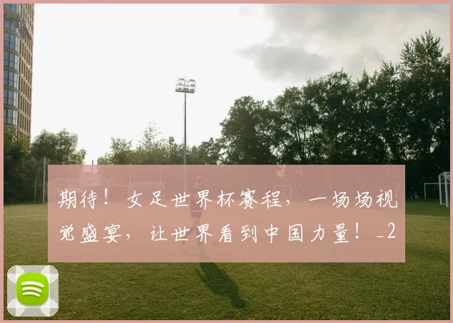 期待!女足世界杯赛程,一场场视觉盛宴,让世界看到中国力量!_20260605190458