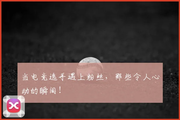 当电竞选手遇上粉丝，那些令人心动的瞬间！