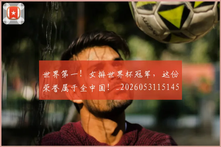世界第一！女排世界杯冠军，这份荣誉属于全中国！_20260531151453