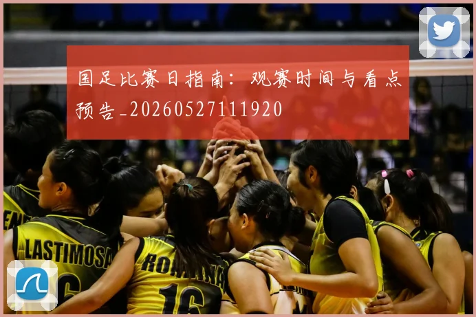 国足比赛日指南：观赛时间与看点预告_20260527111920