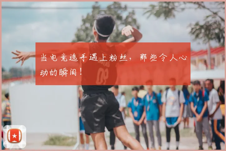 当电竞选手遇上粉丝，那些令人心动的瞬间！