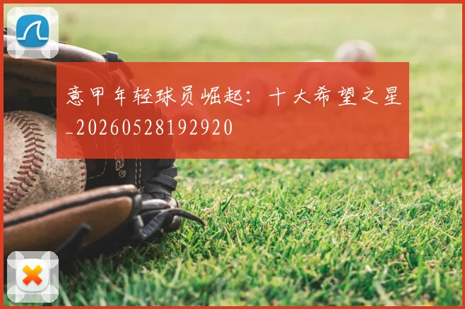 意甲年轻球员崛起:十大希望之星_20260528192920