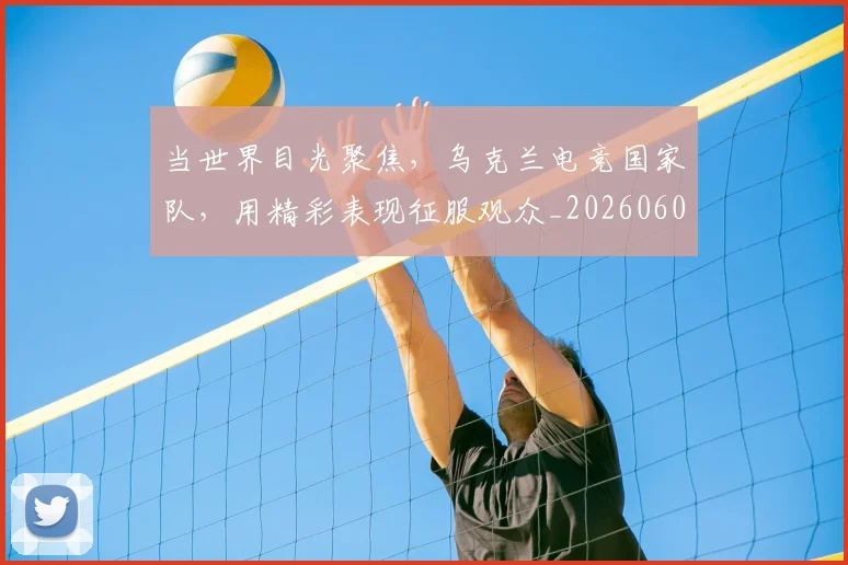当世界目光聚焦，乌克兰电竞国家队，用精彩表现征服观众_20260604232600