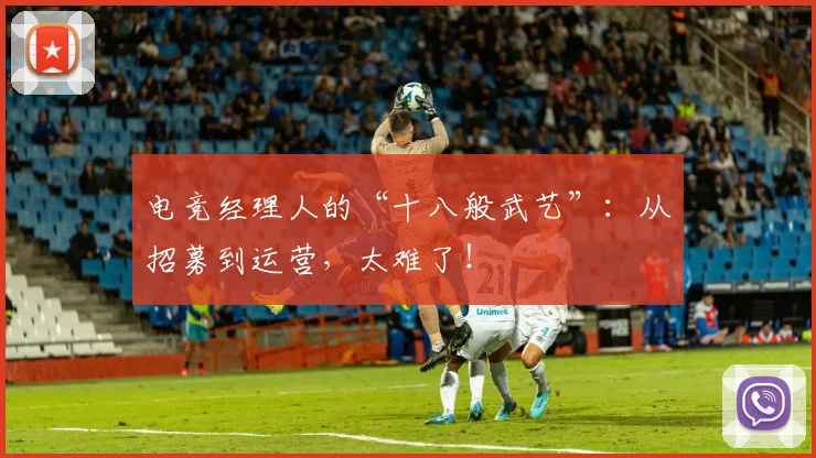 电竞经理人的“十八般武艺”:从招募到运营,太难了!