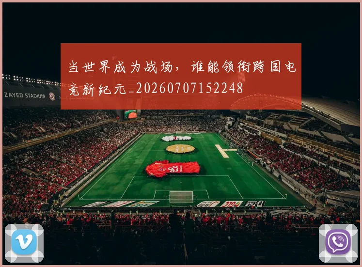 当世界成为战场,谁能领衔跨国电竞新纪元_20260707152248