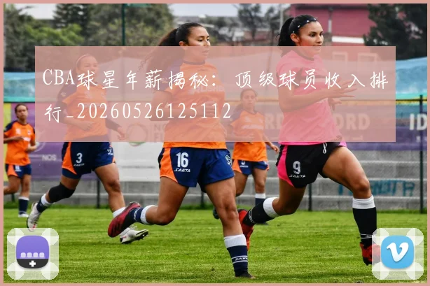 CBA球星年薪揭秘:顶级球员收入排行_20260526125112