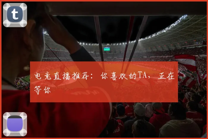电竞直播推荐:你喜欢的TA,正在等你