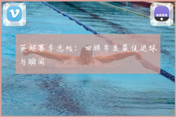 英超赛季总结：回顾年度最佳进球与瞬间