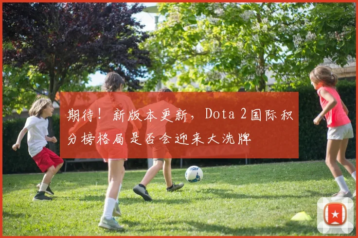 期待!新版本更新,Dota 2国际积分榜格局是否会迎来大洗牌