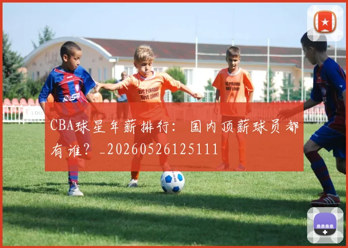 CBA球星年薪排行：国内顶薪球员都有谁？_20260526125111