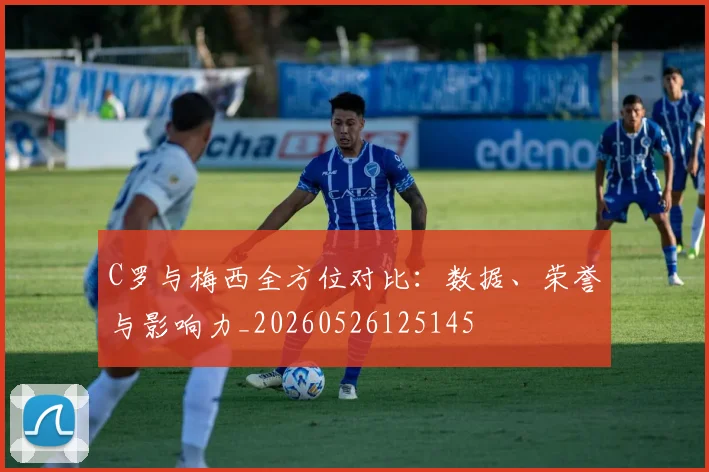 C罗与梅西全方位对比:数据、荣誉与影响力_20260526125145