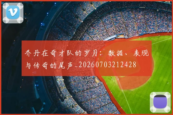 乔丹在奇才队的岁月：数据、表现与传奇的尾声_20260703212428