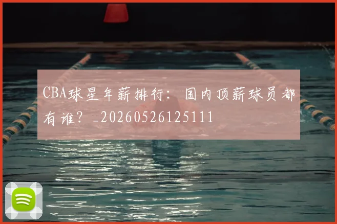 CBA球星年薪排行：国内顶薪球员都有谁？_20260526125111