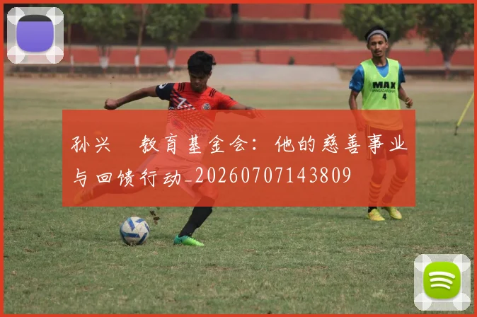 孙兴慜教育基金会：他的慈善事业与回馈行动_20260707143809