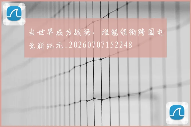 当世界成为战场，谁能领衔跨国电竞新纪元_20260707152248