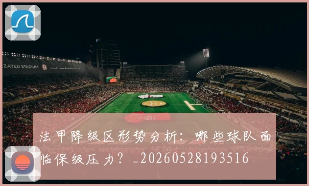 法甲降级区形势分析:哪些球队面临保级压力?_20260528193516