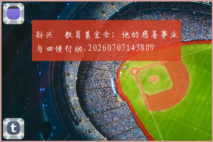 孙兴慜教育基金会：他的慈善事业与回馈行动_20260707143809