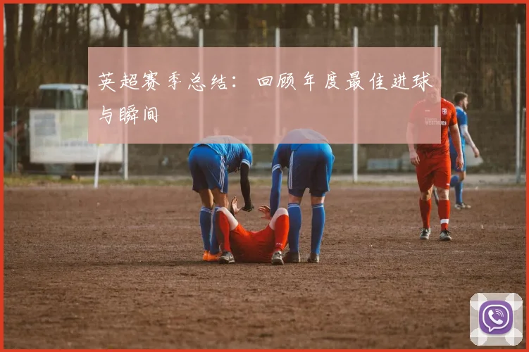 英超赛季总结：回顾年度最佳进球与瞬间
