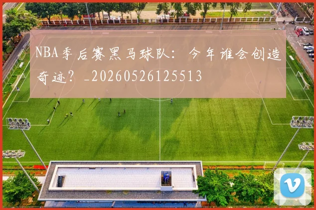 NBA季后赛黑马球队:今年谁会创造奇迹?_20260526125513