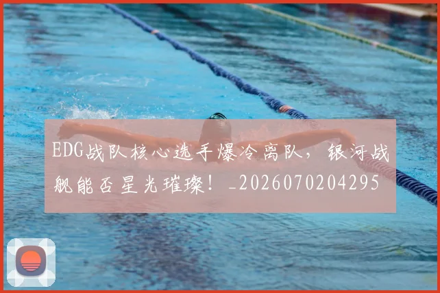 EDG战队核心选手爆冷离队,银河战舰能否星光璀璨!_20260702042953