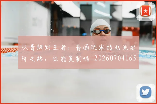 从青铜到王者,普通玩家的电竞进阶之路,你能复制吗_20260704165113