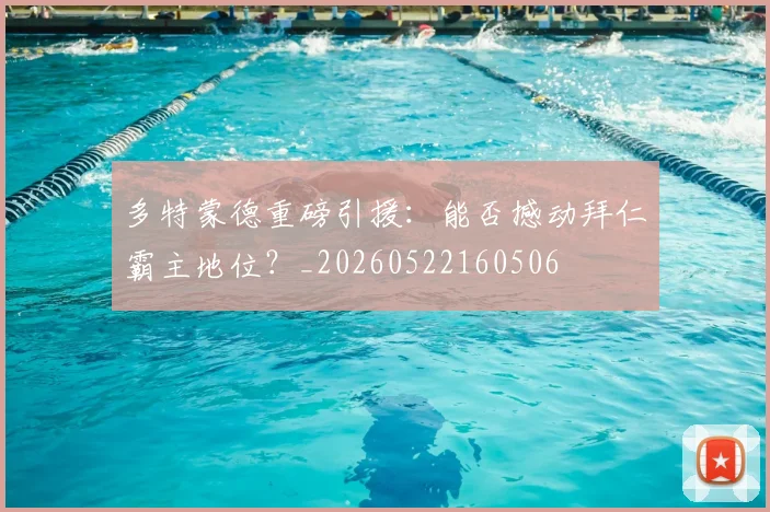 多特蒙德重磅引援：能否撼动拜仁霸主地位？_20260522160506