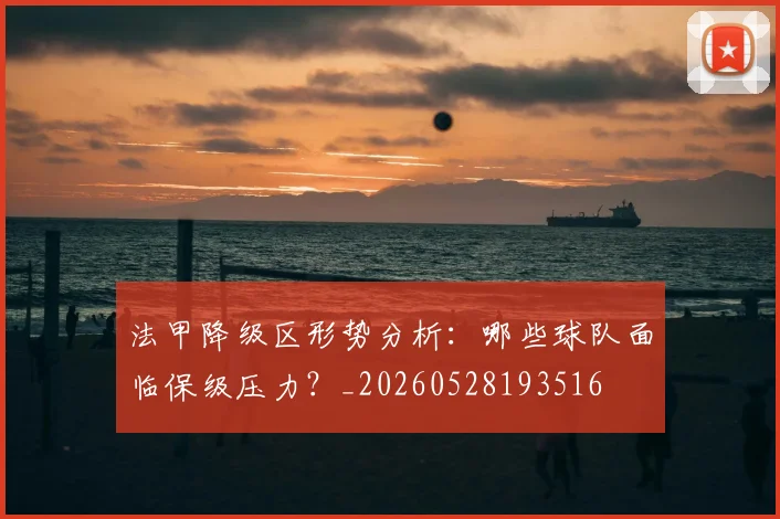 法甲降级区形势分析：哪些球队面临保级压力？_20260528193516