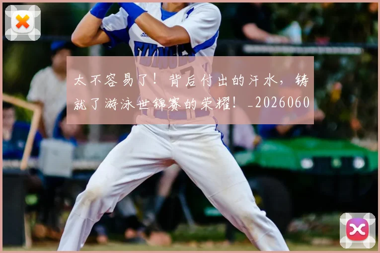 太不容易了!背后付出的汗水,铸就了游泳世锦赛的荣耀!_20260604144509