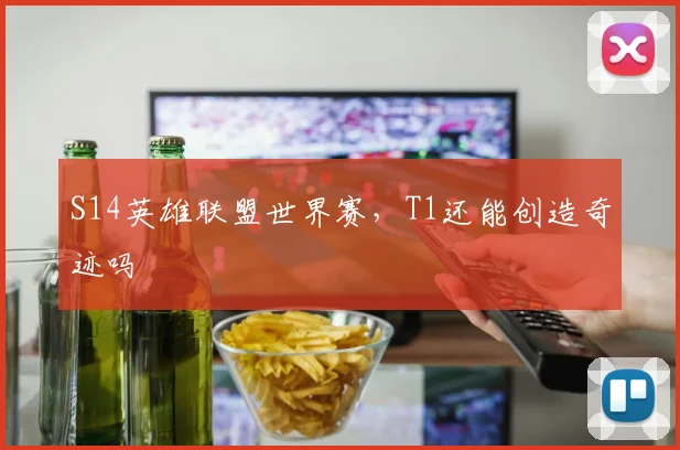 S14英雄联盟世界赛,T1还能创造奇迹吗