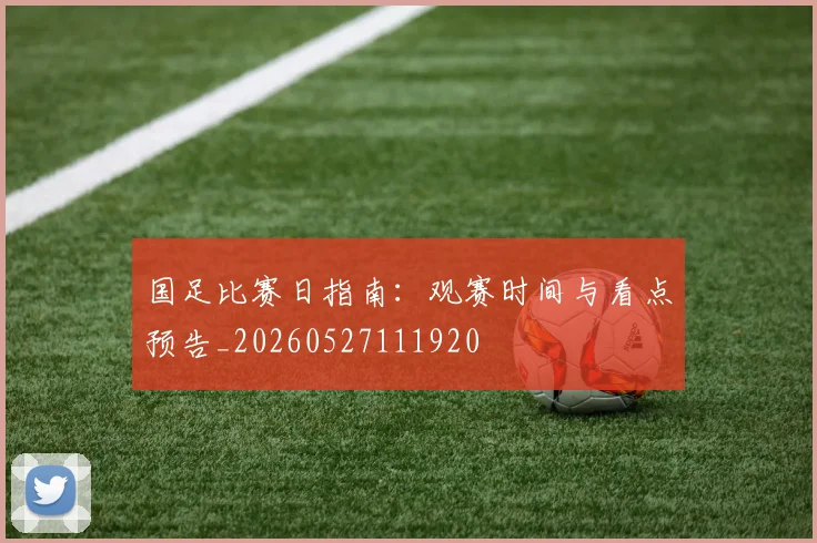 国足比赛日指南:观赛时间与看点预告_20260527111920