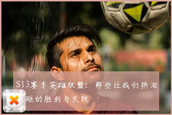 S13赛季英雄联盟：那些让我们热泪盈眶的胜利与失败